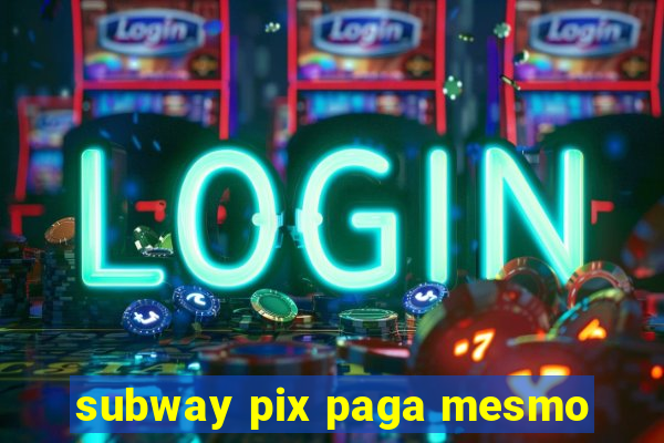 subway pix paga mesmo